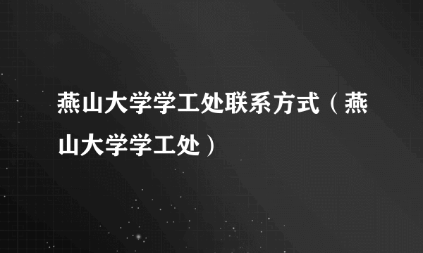 燕山大学学工处联系方式（燕山大学学工处）