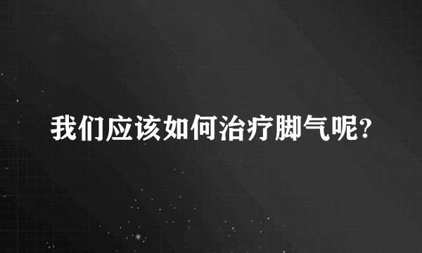 我们应该如何治疗脚气呢?