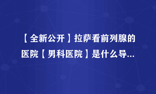 【全新公开】拉萨看前列腺的医院【男科医院】是什么导致前列腺炎