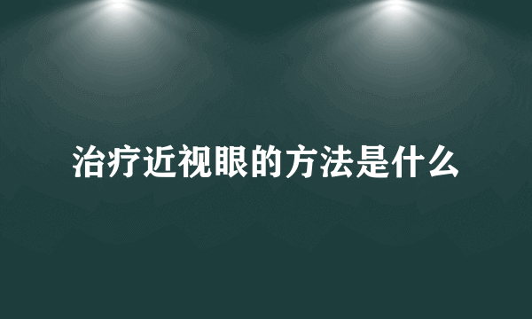 治疗近视眼的方法是什么