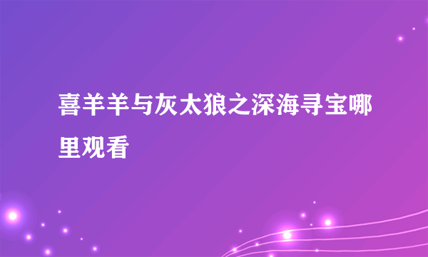 喜羊羊与灰太狼之深海寻宝哪里观看