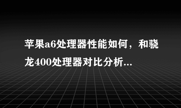 苹果a6处理器性能如何，和骁龙400处理器对比分析哪个好。