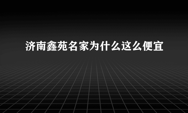 济南鑫苑名家为什么这么便宜