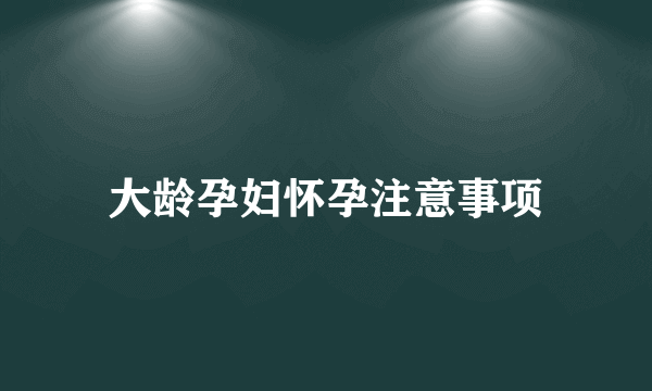 大龄孕妇怀孕注意事项