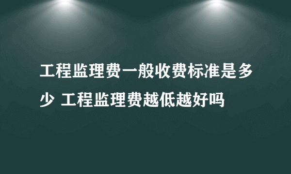 工程监理费一般收费标准是多少 工程监理费越低越好吗