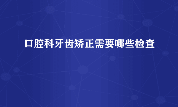 口腔科牙齿矫正需要哪些检查