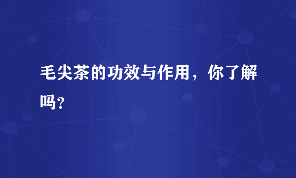 毛尖茶的功效与作用，你了解吗？