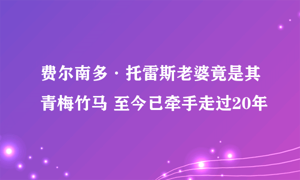 费尔南多·托雷斯老婆竟是其青梅竹马 至今已牵手走过20年