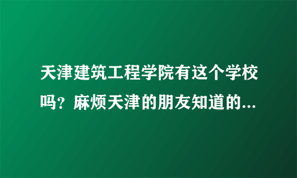 天津建筑工程学院有这个学校吗？麻烦天津的朋友知道的说下，，