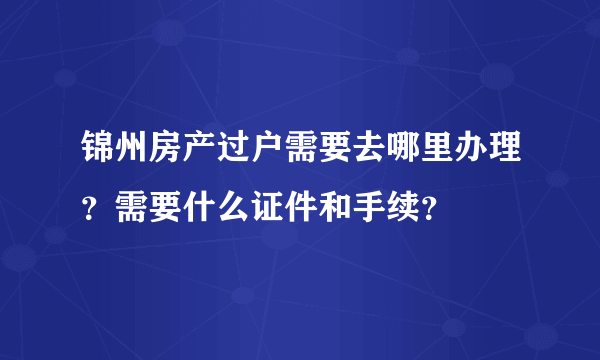 锦州房产过户需要去哪里办理？需要什么证件和手续？