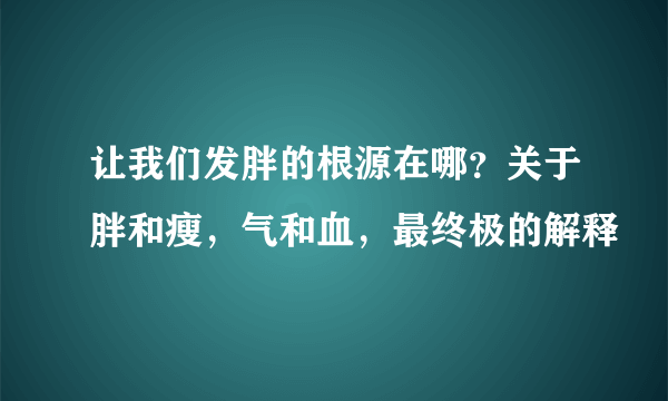 让我们发胖的根源在哪？关于胖和瘦，气和血，最终极的解释