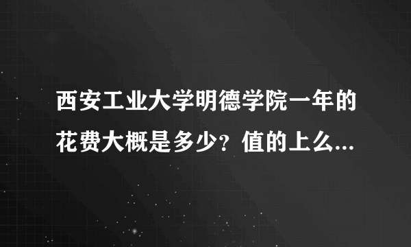 西安工业大学明德学院一年的花费大概是多少？值的上么？就业怎么？毕业生工资怎样？