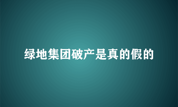 绿地集团破产是真的假的