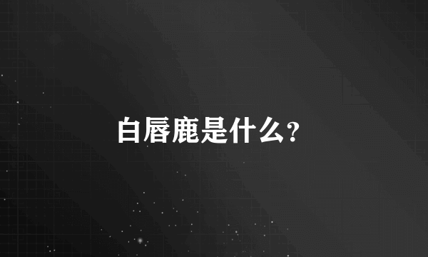 白唇鹿是什么？