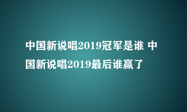 中国新说唱2019冠军是谁 中国新说唱2019最后谁赢了