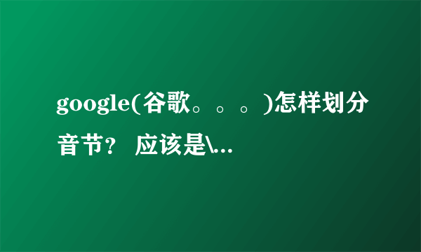 google(谷歌。。。)怎样划分音节？ 应该是\