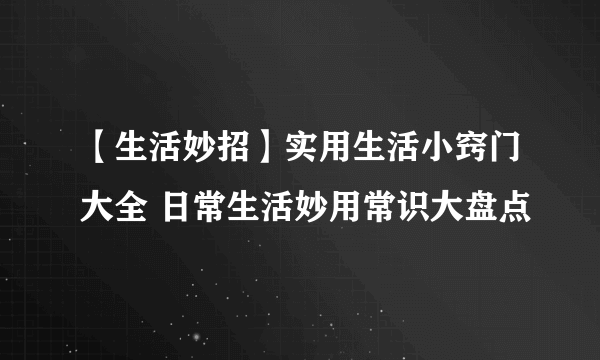 【生活妙招】实用生活小窍门大全 日常生活妙用常识大盘点