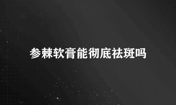 参棘软膏能彻底祛斑吗