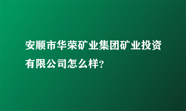 安顺市华荣矿业集团矿业投资有限公司怎么样？