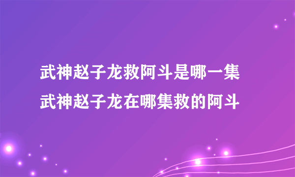 武神赵子龙救阿斗是哪一集 武神赵子龙在哪集救的阿斗