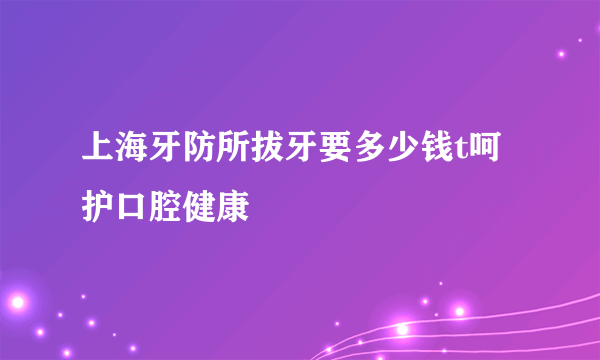 上海牙防所拔牙要多少钱t呵护口腔健康