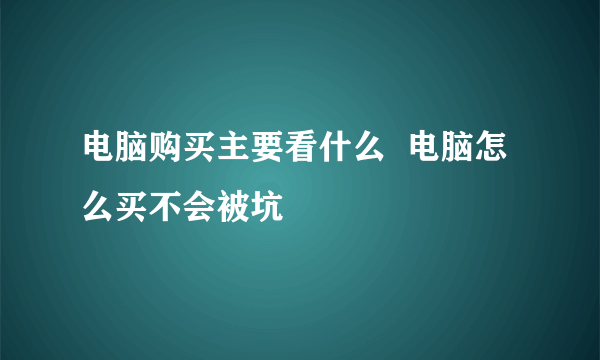 电脑购买主要看什么  电脑怎么买不会被坑