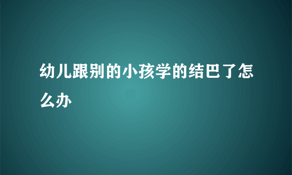 幼儿跟别的小孩学的结巴了怎么办