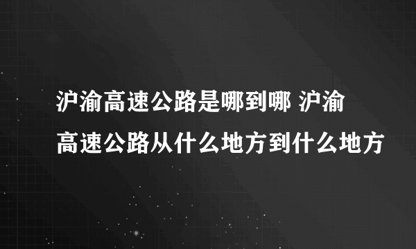 沪渝高速公路是哪到哪 沪渝高速公路从什么地方到什么地方