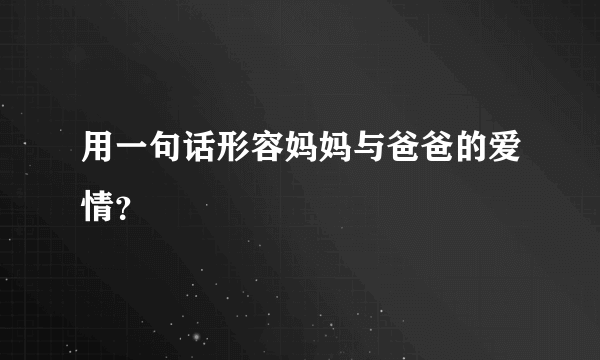 用一句话形容妈妈与爸爸的爱情？