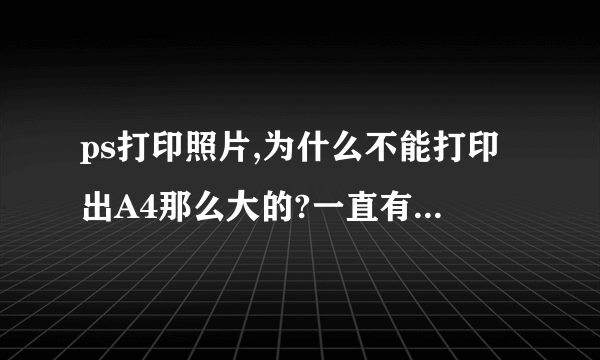 ps打印照片,为什么不能打印出A4那么大的?一直有相当宽白边框。