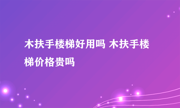 木扶手楼梯好用吗 木扶手楼梯价格贵吗