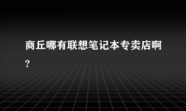 商丘哪有联想笔记本专卖店啊?