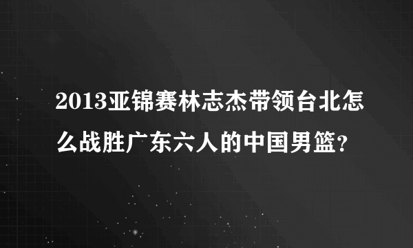 2013亚锦赛林志杰带领台北怎么战胜广东六人的中国男篮？