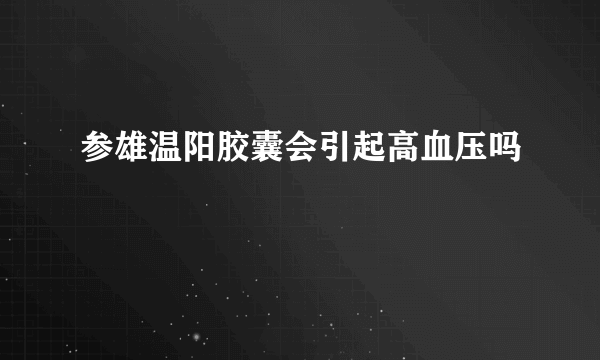 参雄温阳胶囊会引起高血压吗