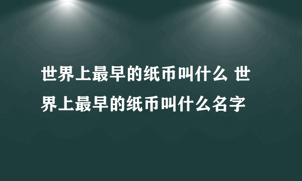 世界上最早的纸币叫什么 世界上最早的纸币叫什么名字