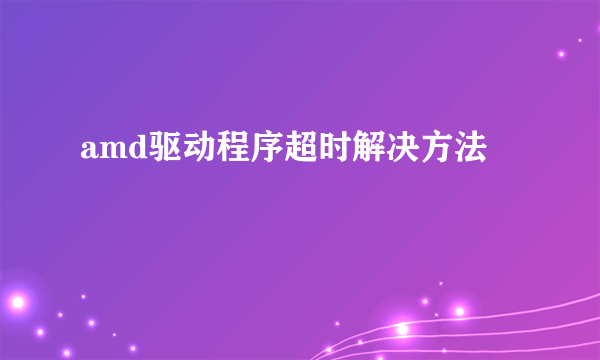 amd驱动程序超时解决方法