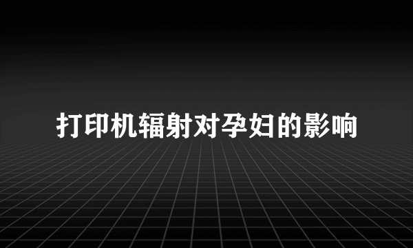 打印机辐射对孕妇的影响