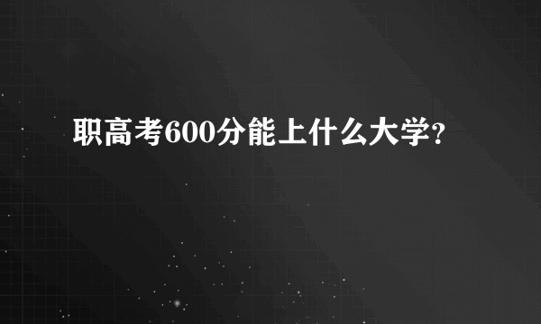 职高考600分能上什么大学？