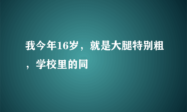 我今年16岁，就是大腿特别粗，学校里的同