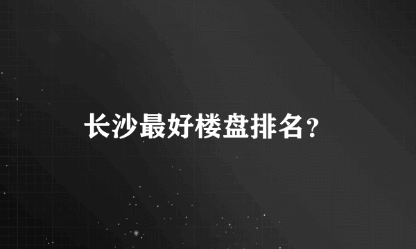 长沙最好楼盘排名？