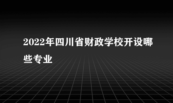 2022年四川省财政学校开设哪些专业