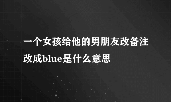 一个女孩给他的男朋友改备注改成blue是什么意思