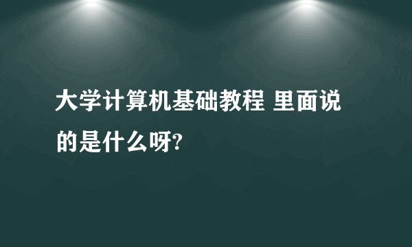 大学计算机基础教程 里面说的是什么呀?