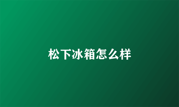 松下冰箱怎么样