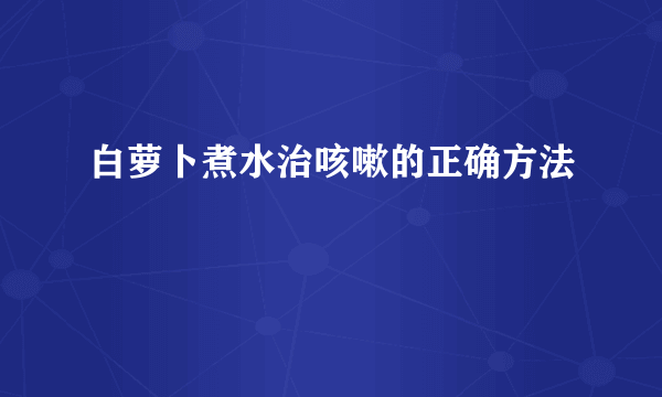 白萝卜煮水治咳嗽的正确方法