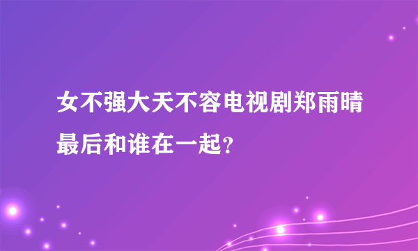 女不强大天不容电视剧郑雨晴最后和谁在一起？