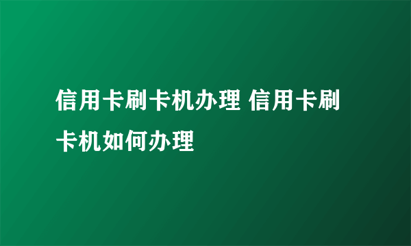 信用卡刷卡机办理 信用卡刷卡机如何办理