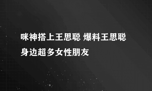 咪神搭上王思聪 爆料王思聪身边超多女性朋友