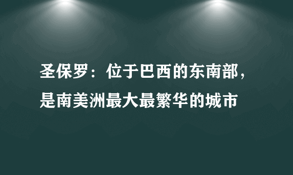 圣保罗：位于巴西的东南部，是南美洲最大最繁华的城市