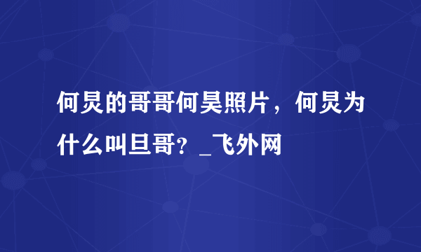 何炅的哥哥何昊照片，何炅为什么叫旦哥？_飞外网